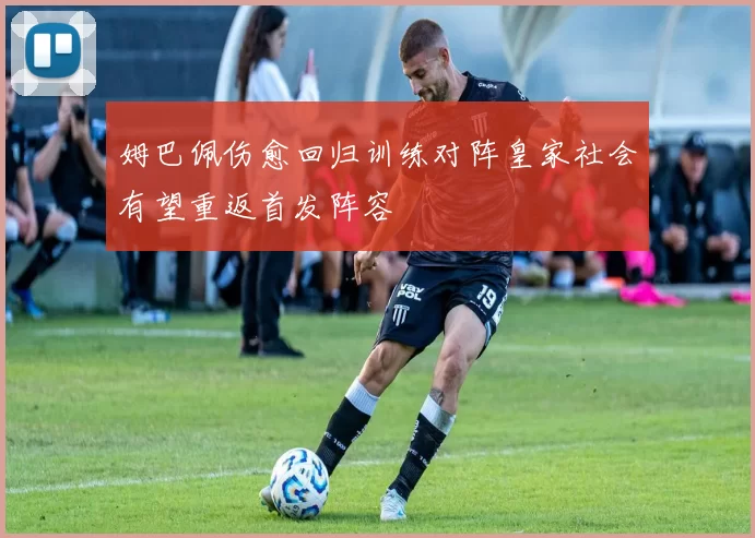 姆巴佩伤愈回归训练对阵皇家社会有望重返首发阵容
