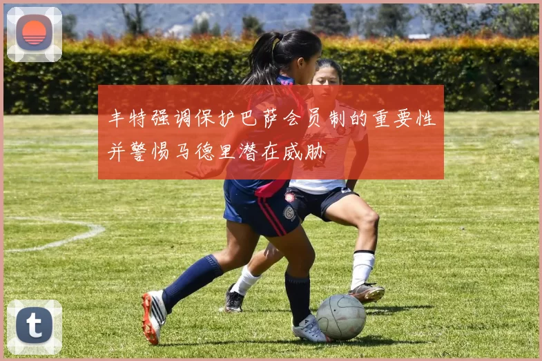 丰特强调保护巴萨会员制的重要性并警惕马德里潜在威胁