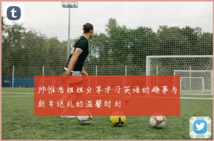 帅惟浩姐姐分享学习英语的趣事与新年送礼的温馨时刻