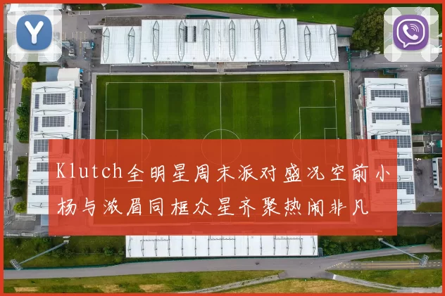 Klutch全明星周末派对盛况空前小杨与浓眉同框众星齐聚热闹非凡