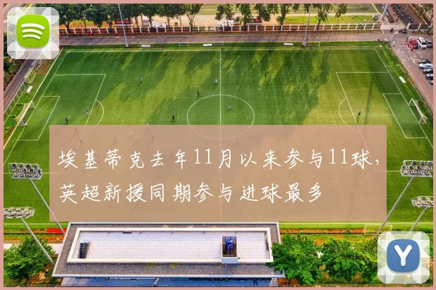 埃基蒂克去年11月以来参与11球，英超新援同期参与进球最多