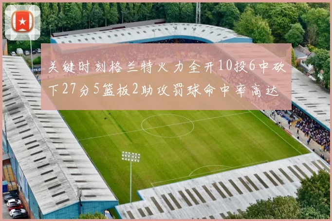 关键时刻格兰特火力全开10投6中砍下27分5篮板2助攻罚球命中率高达857