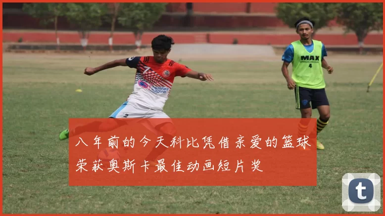 八年前的今天科比凭借亲爱的篮球荣获奥斯卡最佳动画短片奖