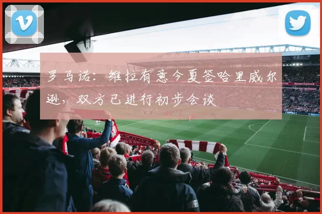 罗马诺：维拉有意今夏签哈里威尔逊，双方已进行初步会谈