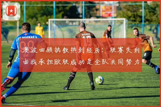 澳波回顾执教热刺经历：联赛失利由我承担欧联成功是全队共同努力的成果