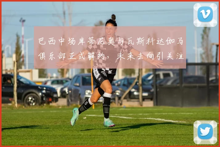 巴西中场库蒂尼奥与瓦斯科达伽马俱乐部正式解约，未来去向引关注