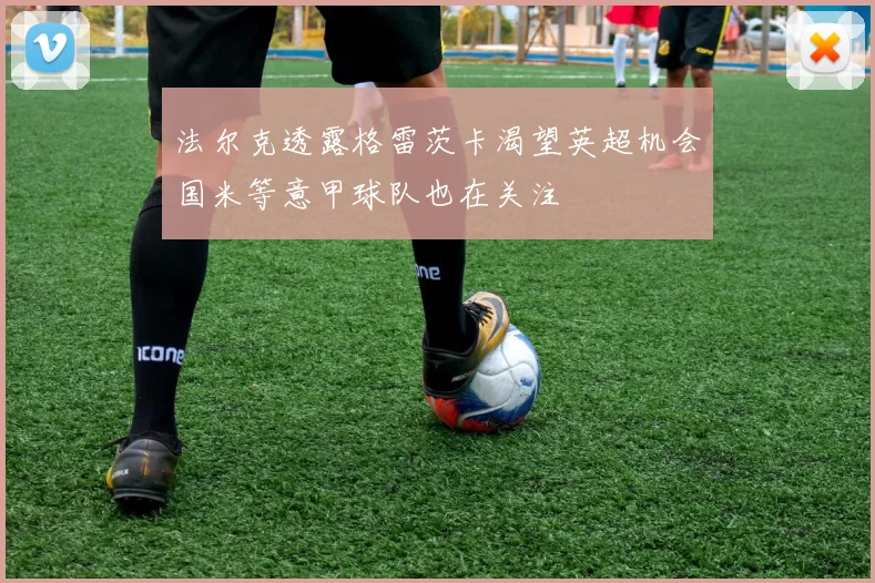 法尔克透露格雷茨卡渴望英超机会国米等意甲球队也在关注