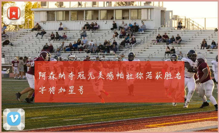 阿森纳夺冠无美感帕杜称若获胜名字将加星号