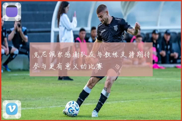 克尼佩尔感谢队友与教练支持期待参与更有意义的比赛