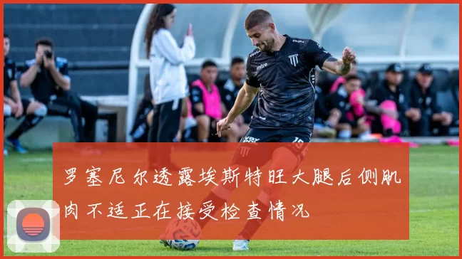 罗塞尼尔透露埃斯特旺大腿后侧肌肉不适正在接受检查情况