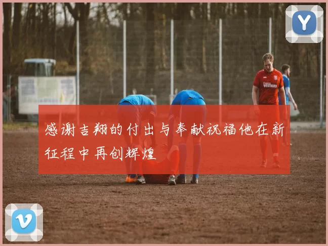 感谢吉翔的付出与奉献祝福他在新征程中再创辉煌