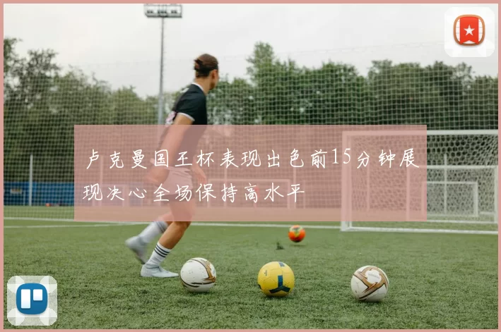 卢克曼国王杯表现出色前15分钟展现决心全场保持高水平