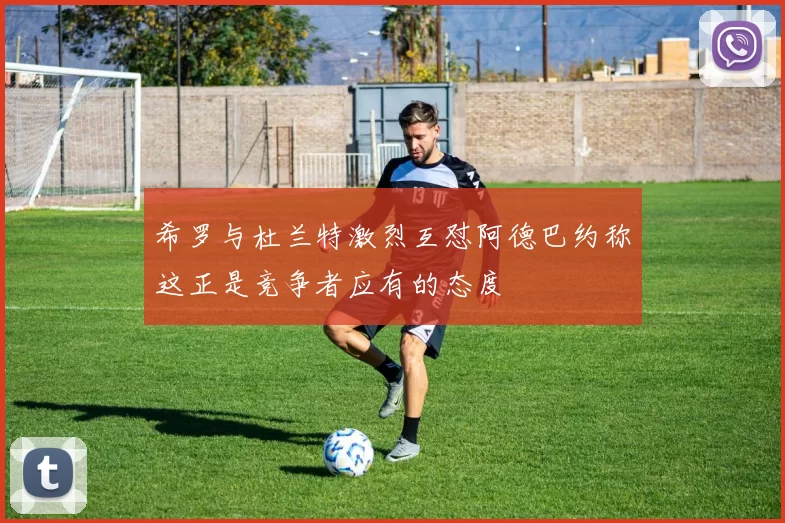希罗与杜兰特激烈互怼阿德巴约称这正是竞争者应有的态度