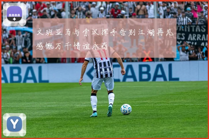 文班亚马与索汉挥手告别江湖再见感慨万千情谊永存