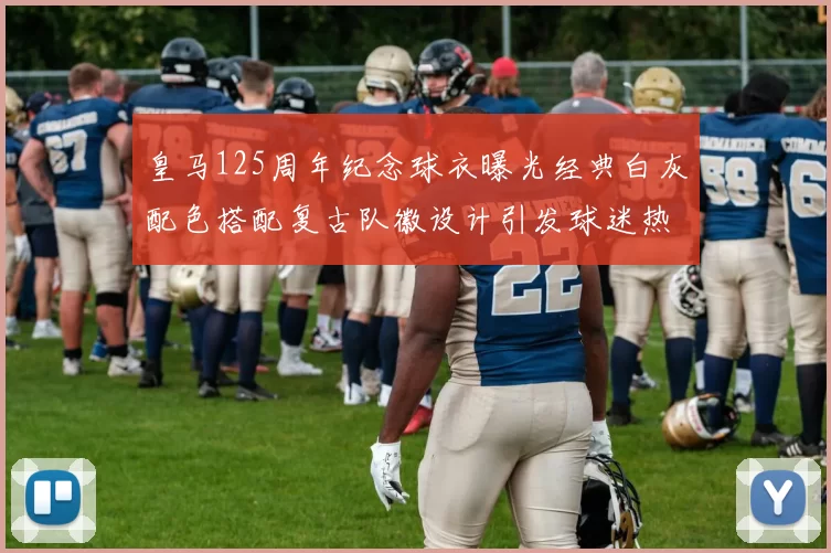 皇马125周年纪念球衣曝光经典白灰配色搭配复古队徽设计引发球迷热议