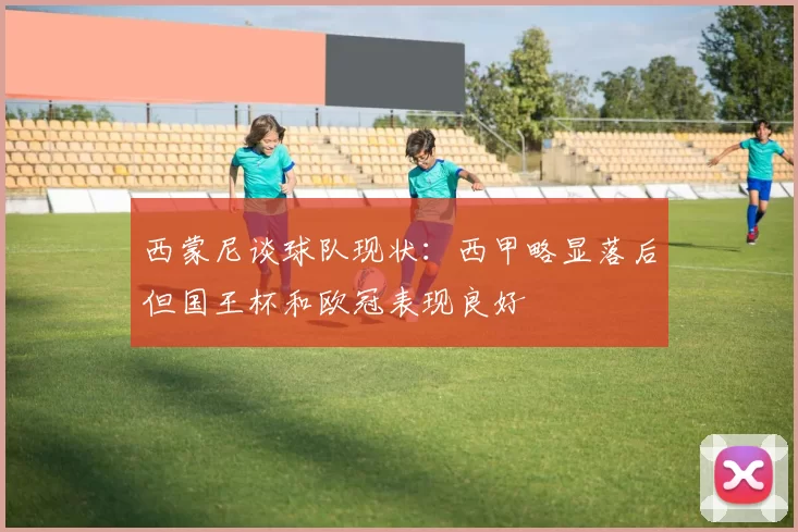 西蒙尼谈球队现状：西甲略显落后但国王杯和欧冠表现良好