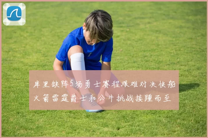 库里缺阵5场勇士赛程艰难对决快船火箭雷霆爵士和公牛挑战接踵而至