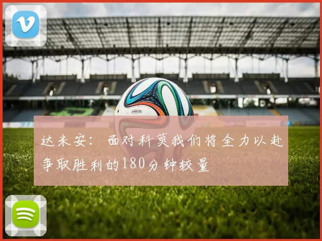 达米安：面对科莫我们将全力以赴争取胜利的180分钟较量