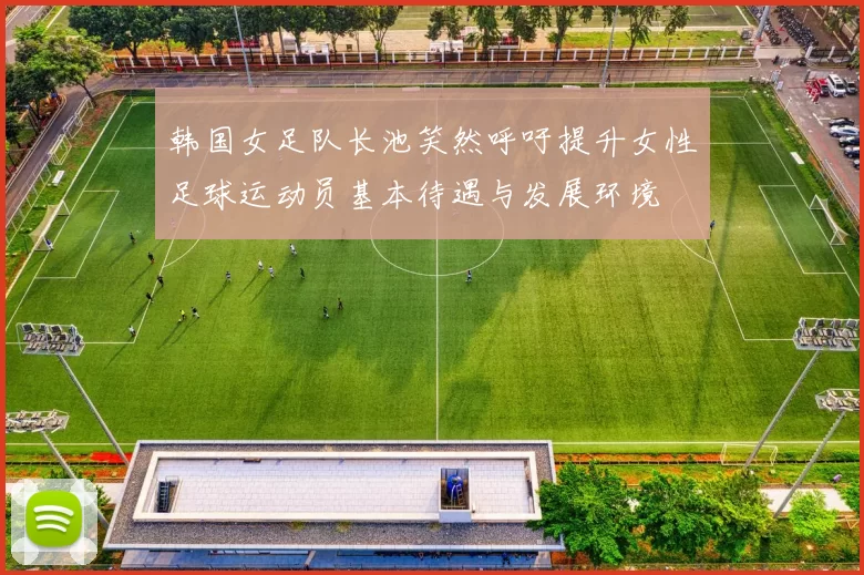 韩国女足队长池笑然呼吁提升女性足球运动员基本待遇与发展环境