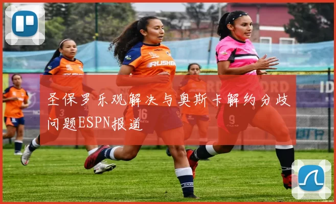 圣保罗乐观解决与奥斯卡解约分歧问题ESPN报道