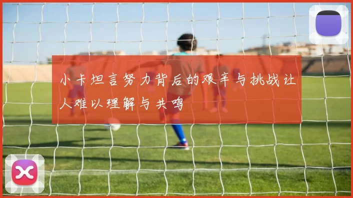 小卡坦言努力背后的艰辛与挑战让人难以理解与共鸣