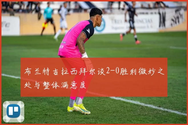 布兰特吉拉西拜尔谈2-0胜利微妙之处与整体满意度
