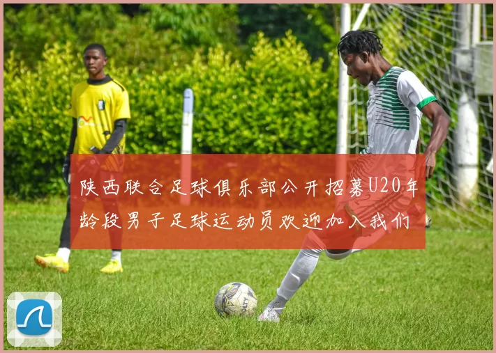 陕西联合足球俱乐部公开招募U20年龄段男子足球运动员欢迎加入我们的团队