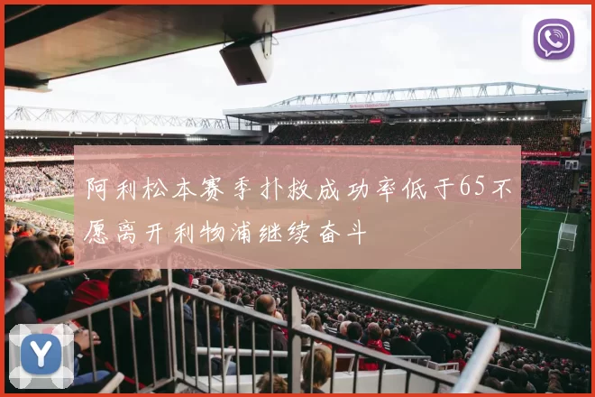 阿利松本赛季扑救成功率低于65不愿离开利物浦继续奋斗