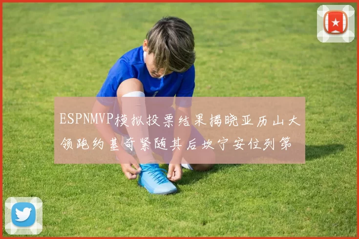 ESPNMVP模拟投票结果揭晓亚历山大领跑约基奇紧随其后坎宁安位列第三