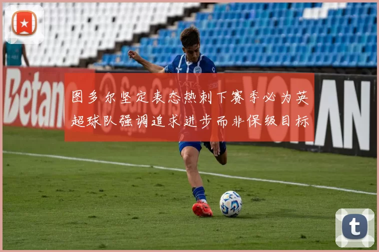 图多尔坚定表态热刺下赛季必为英超球队强调追求进步而非保级目标