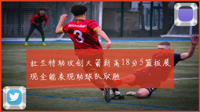 杜兰特助攻创火箭新高18分5篮板展现全能表现助球队取胜
