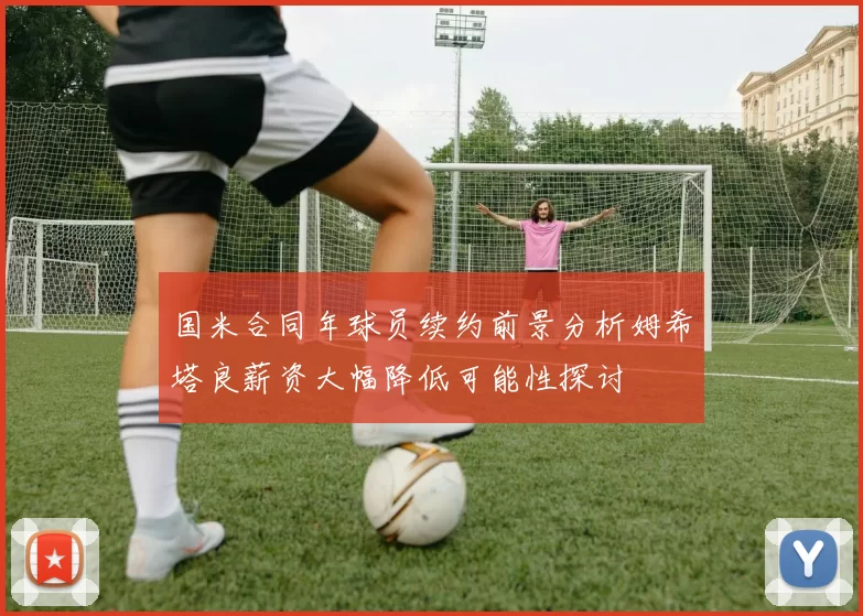 国米合同年球员续约前景分析姆希塔良薪资大幅降低可能性探讨