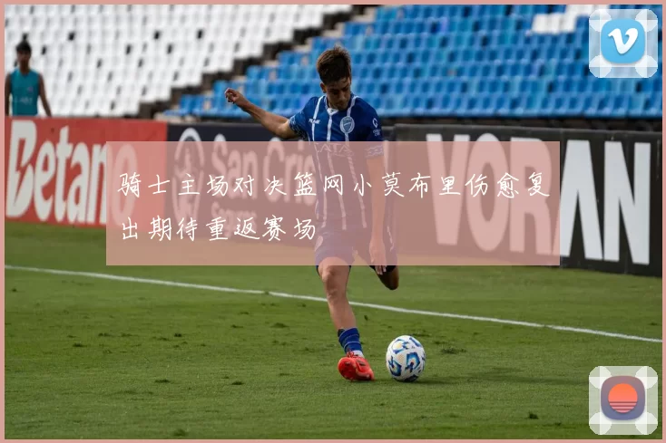 骑士主场对决篮网小莫布里伤愈复出期待重返赛场