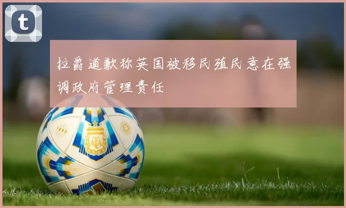 拉爵道歉称英国被移民殖民意在强调政府管理责任