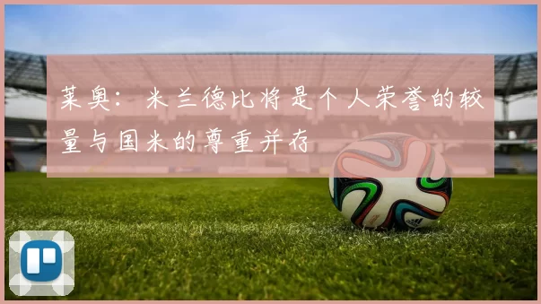 莱奥：米兰德比将是个人荣誉的较量与国米的尊重并存