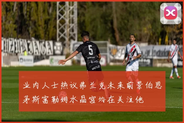 业内人士热议弗兰克未来前景伯恩茅斯富勒姆水晶宫均在关注他