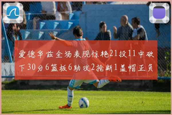 爱德华兹全场表现惊艳21投11中砍下30分6篮板6助攻2抢断1盖帽正负值高达22
