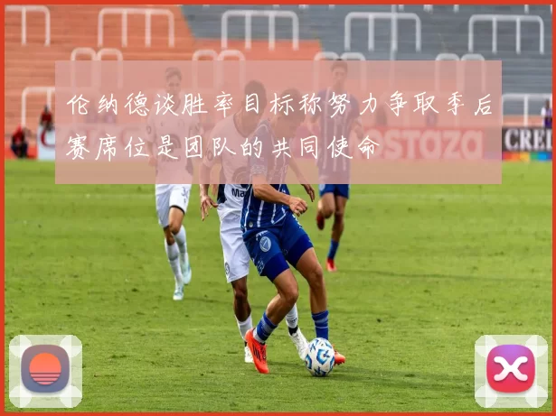 伦纳德谈胜率目标称努力争取季后赛席位是团队的共同使命