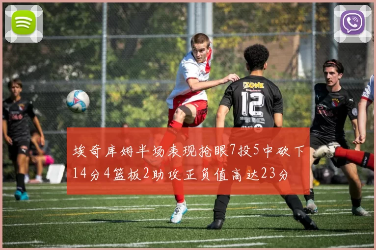 埃奇库姆半场表现抢眼7投5中砍下14分4篮板2助攻正负值高达23分